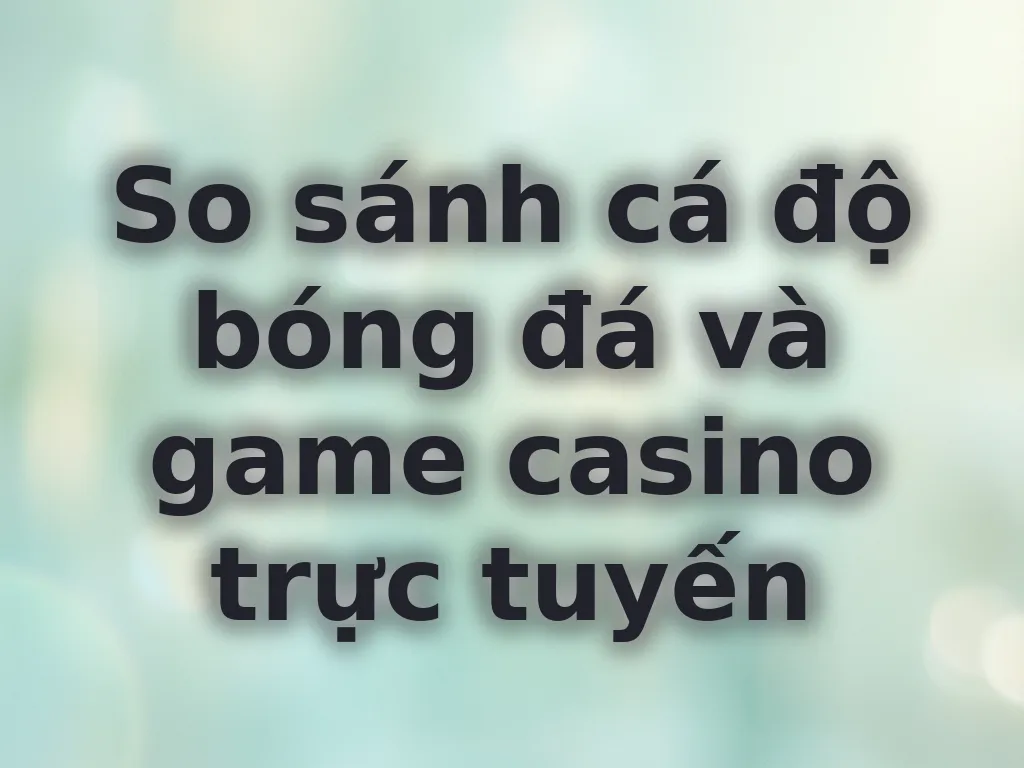So sánh cá độ và casino